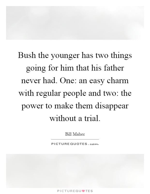 Bush the younger has two things going for him that his father never had. One: an easy charm with regular people and two: the power to make them disappear without a trial Picture Quote #1