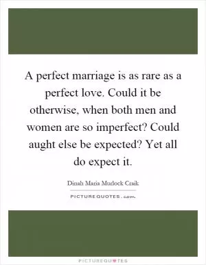 A perfect marriage is as rare as a perfect love. Could it be otherwise, when both men and women are so imperfect? Could aught else be expected? Yet all do expect it Picture Quote #1