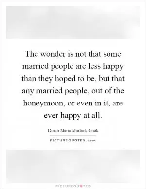 The wonder is not that some married people are less happy than they hoped to be, but that any married people, out of the honeymoon, or even in it, are ever happy at all Picture Quote #1