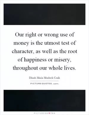 Our right or wrong use of money is the utmost test of character, as well as the root of happiness or misery, throughout our whole lives Picture Quote #1