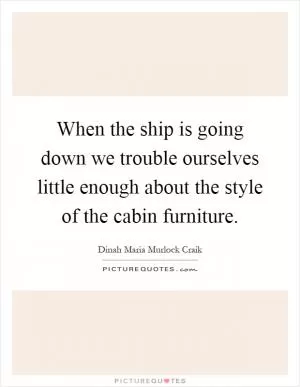 When the ship is going down we trouble ourselves little enough about the style of the cabin furniture Picture Quote #1