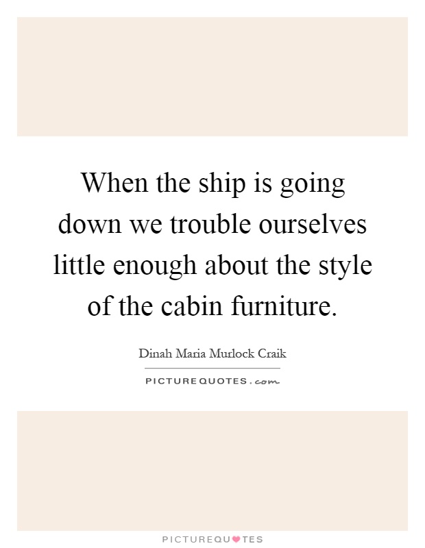 When the ship is going down we trouble ourselves little enough about the style of the cabin furniture Picture Quote #1