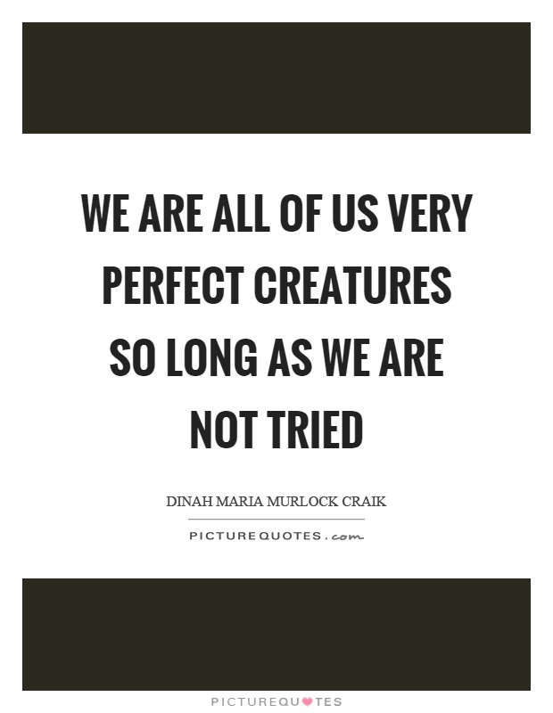 We are all of us very perfect creatures so long as we are not tried Picture Quote #1