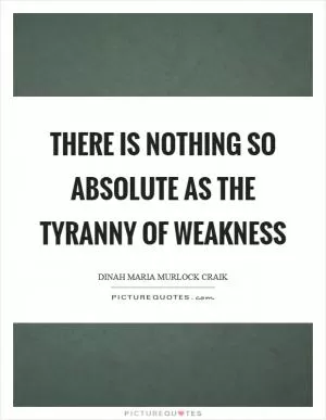 There is nothing so absolute as the tyranny of weakness Picture Quote #1