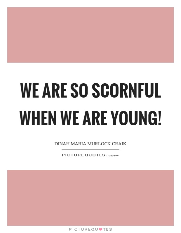We are so scornful when we are young! Picture Quote #1