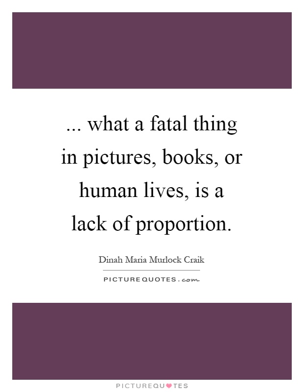... what a fatal thing in pictures, books, or human lives, is a lack of proportion Picture Quote #1