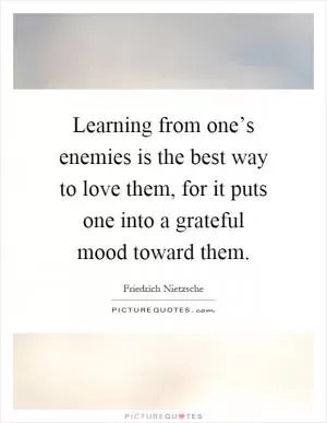 Learning from one’s enemies is the best way to love them, for it puts one into a grateful mood toward them Picture Quote #1