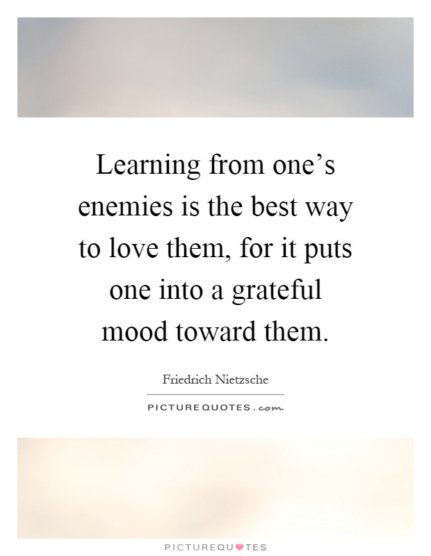 Learning from one's enemies is the best way to love them, for it puts one into a grateful mood toward them Picture Quote #1