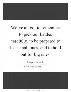 We’ve all got to remember to pick our battles carefully, to be prepared to lose small ones, and to hold out for big ones Picture Quote #1