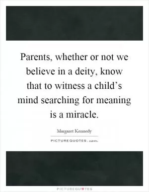 Parents, whether or not we believe in a deity, know that to witness a child’s mind searching for meaning is a miracle Picture Quote #1