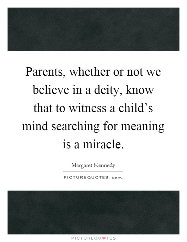 Parents, whether or not we believe in a deity, know that to witness a child's mind searching for meaning is a miracle Picture Quote #1
