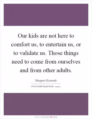 Our kids are not here to comfort us, to entertain us, or to validate us. Those things need to come from ourselves and from other adults Picture Quote #1