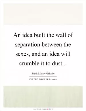 An idea built the wall of separation between the sexes, and an idea will crumble it to dust Picture Quote #1