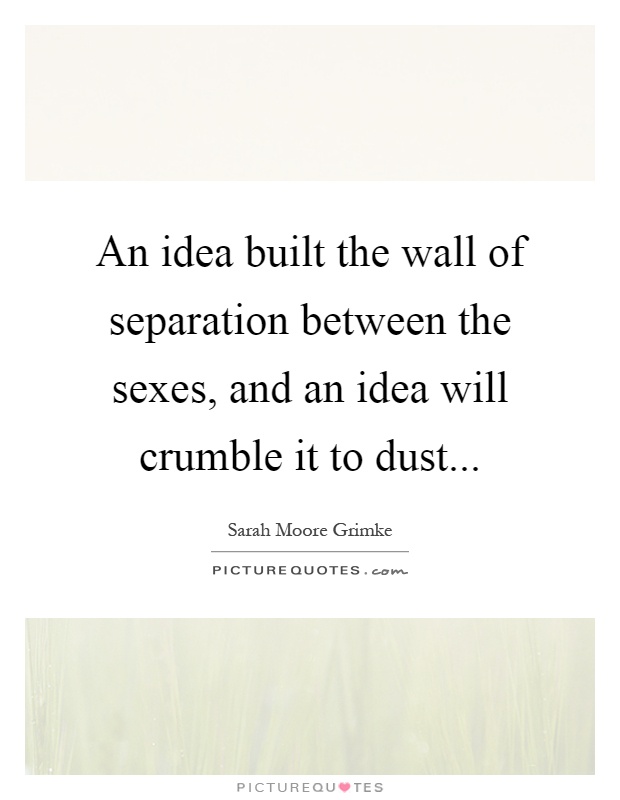 An idea built the wall of separation between the sexes, and an idea will crumble it to dust Picture Quote #1