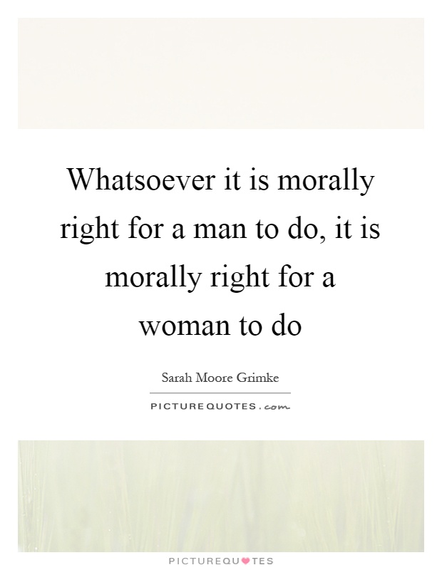 Whatsoever it is morally right for a man to do, it is morally right for a woman to do Picture Quote #1
