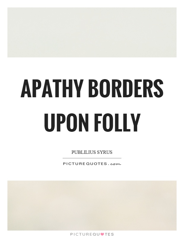 Apathy borders upon folly Picture Quote #1