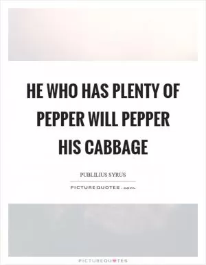 He who has plenty of pepper will pepper his cabbage Picture Quote #1