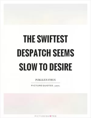 The swiftest despatch seems slow to desire Picture Quote #1