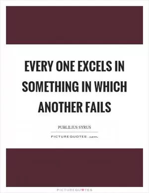 Every one excels in something in which another fails Picture Quote #1
