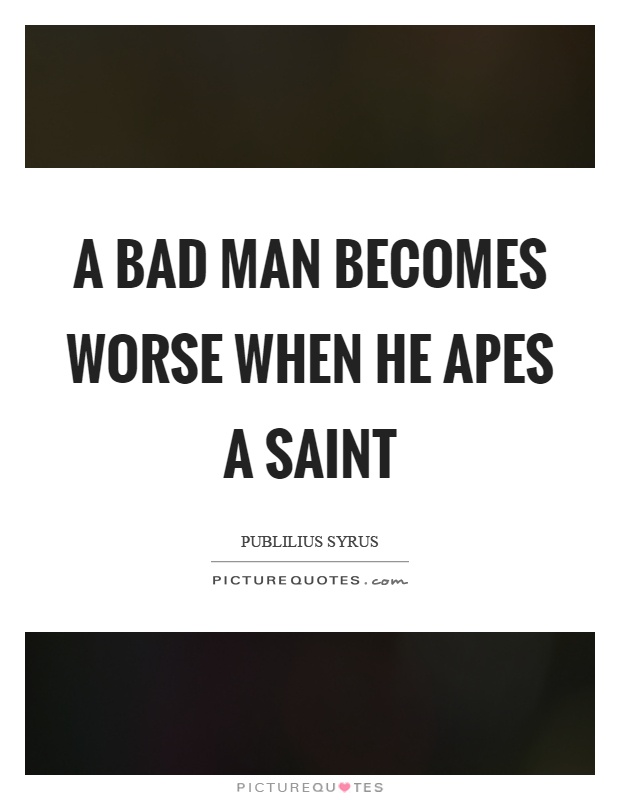 A bad man becomes worse when he apes a saint Picture Quote #1