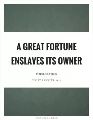 A great fortune enslaves its owner Picture Quote #1