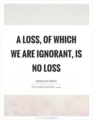 A loss, of which we are ignorant, is no loss Picture Quote #1