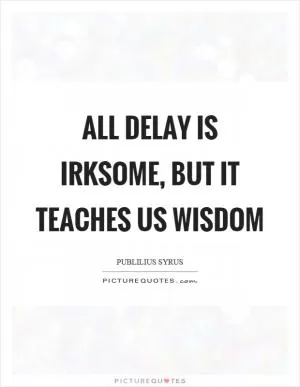 All delay is irksome, but it teaches us wisdom Picture Quote #1