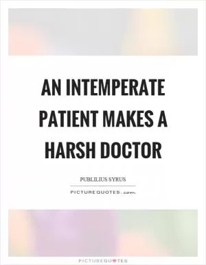 An intemperate patient makes a harsh doctor Picture Quote #1