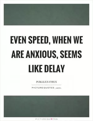 Even speed, when we are anxious, seems like delay Picture Quote #1