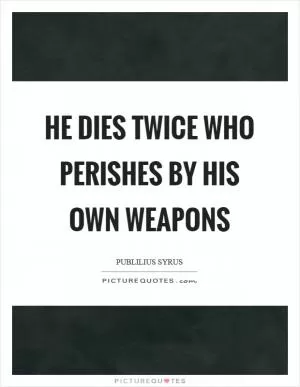 He dies twice who perishes by his own weapons Picture Quote #1
