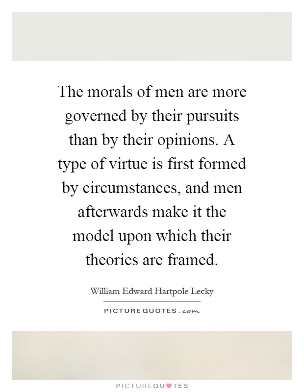 The morals of men are more governed by their pursuits than by their opinions. A type of virtue is first formed by circumstances, and men afterwards make it the model upon which their theories are framed Picture Quote #1