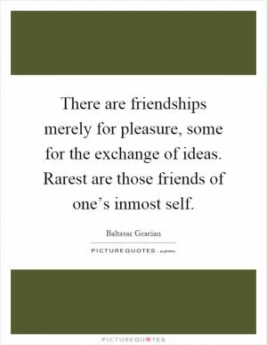 There are friendships merely for pleasure, some for the exchange of ideas. Rarest are those friends of one’s inmost self Picture Quote #1