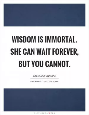 Wisdom is immortal. She can wait forever, but you cannot Picture Quote #1
