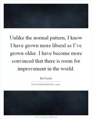 Unlike the normal pattern, I know I have grown more liberal as I’ve grown older. I have become more convinced that there is room for improvement in the world Picture Quote #1