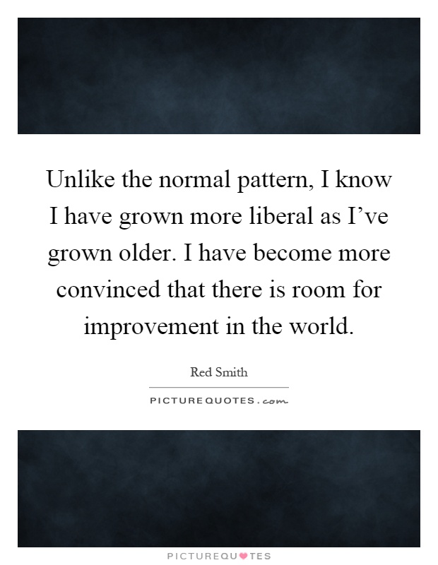 Unlike the normal pattern, I know I have grown more liberal as I've grown older. I have become more convinced that there is room for improvement in the world Picture Quote #1
