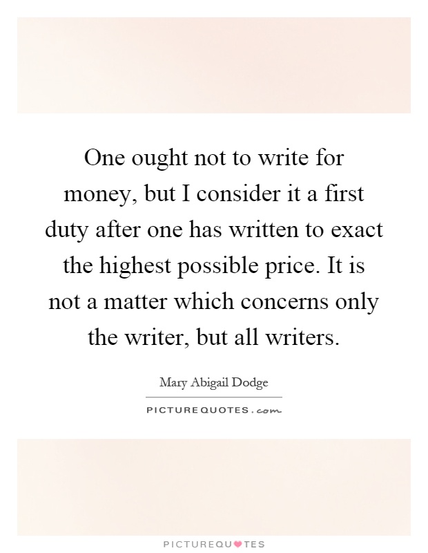 One ought not to write for money, but I consider it a first duty after one has written to exact the highest possible price. It is not a matter which concerns only the writer, but all writers Picture Quote #1