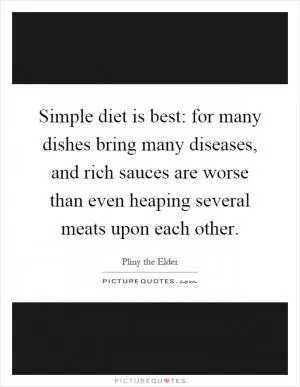 Simple diet is best: for many dishes bring many diseases, and rich sauces are worse than even heaping several meats upon each other Picture Quote #1