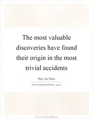 The most valuable discoveries have found their origin in the most trivial accidents Picture Quote #1