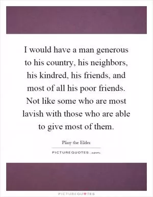 I would have a man generous to his country, his neighbors, his kindred, his friends, and most of all his poor friends. Not like some who are most lavish with those who are able to give most of them Picture Quote #1