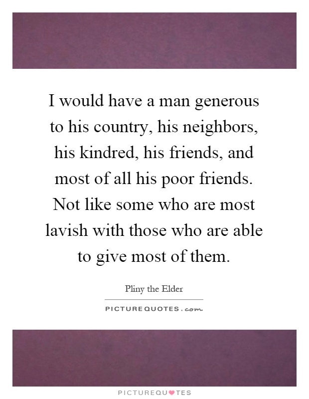 I would have a man generous to his country, his neighbors, his kindred, his friends, and most of all his poor friends. Not like some who are most lavish with those who are able to give most of them Picture Quote #1