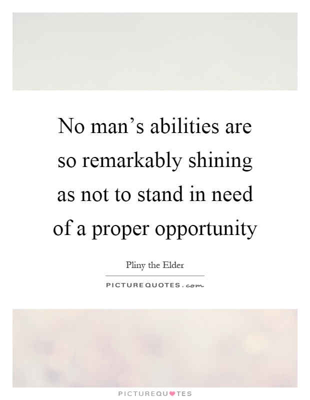 No man's abilities are so remarkably shining as not to stand in need of a proper opportunity Picture Quote #1