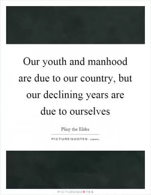 Our youth and manhood are due to our country, but our declining years are due to ourselves Picture Quote #1
