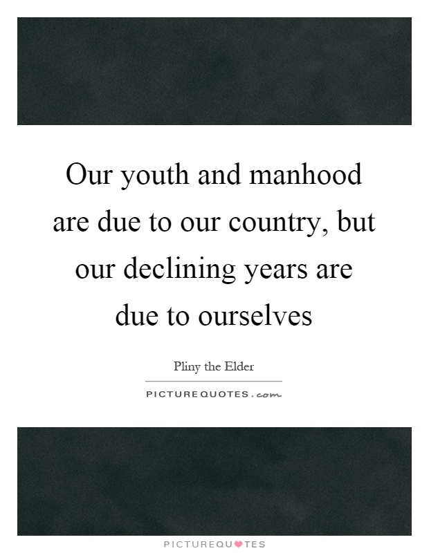 Our youth and manhood are due to our country, but our declining years are due to ourselves Picture Quote #1