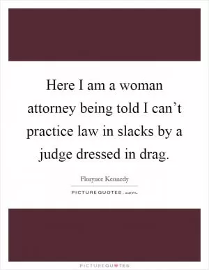 Here I am a woman attorney being told I can’t practice law in slacks by a judge dressed in drag Picture Quote #1