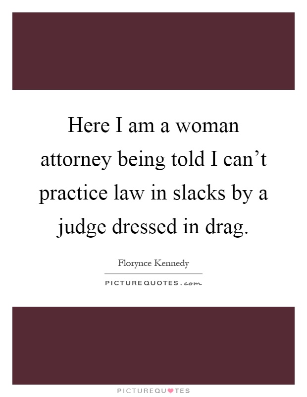 Here I am a woman attorney being told I can't practice law in slacks by a judge dressed in drag Picture Quote #1