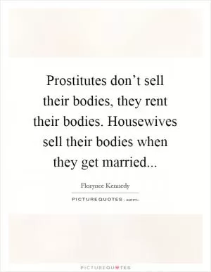 Prostitutes don’t sell their bodies, they rent their bodies. Housewives sell their bodies when they get married Picture Quote #1