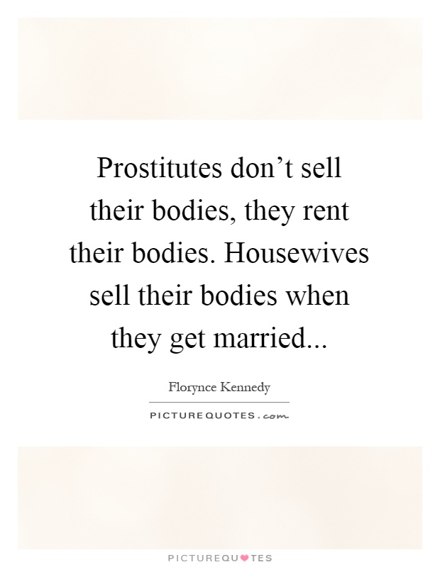 Prostitutes don't sell their bodies, they rent their bodies. Housewives sell their bodies when they get married Picture Quote #1