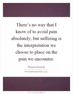 There’s no way that I know of to avoid pain absolutely, but suffering is the interpretation we choose to place on the pain we encounter Picture Quote #1