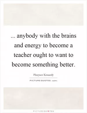 ... anybody with the brains and energy to become a teacher ought to want to become something better Picture Quote #1