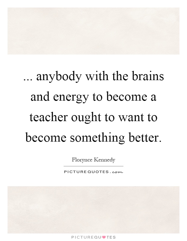 ... anybody with the brains and energy to become a teacher ought to want to become something better Picture Quote #1
